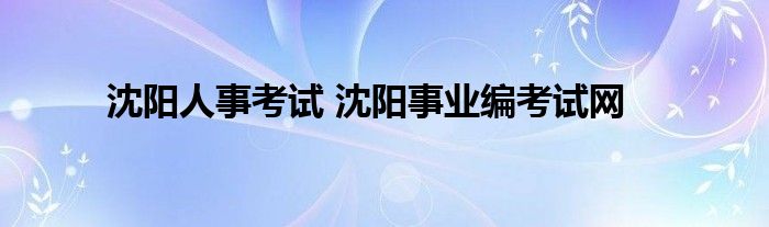 沈阳人事考试 沈阳事业编考试网