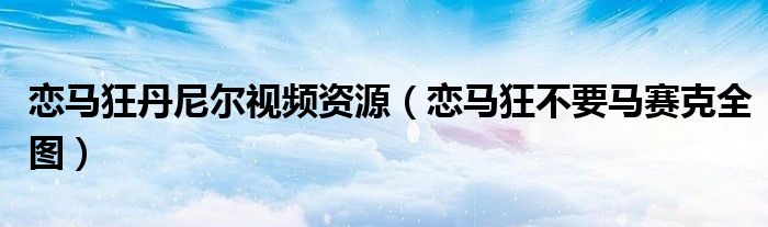 恋马狂丹尼尔视频资源（恋马狂不要马赛克全图）
