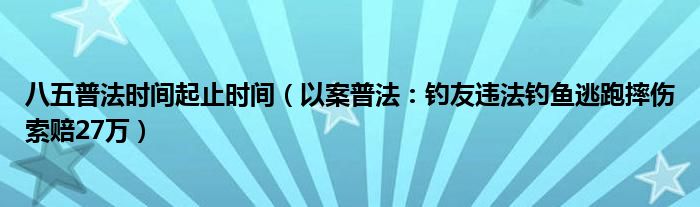 八五普法时间起止时间（以案普法：钓友违法钓鱼逃跑摔伤索赔27万）