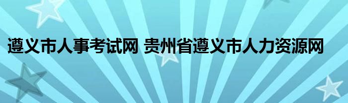 遵义市人事考试网 贵州省遵义市人力资源网