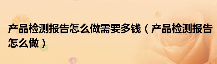 产品检测报告怎么做需要多钱（产品检测报告怎么做）