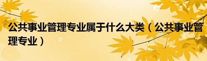 公共事业管理专业属于什么大类（公共事业管理专业）
