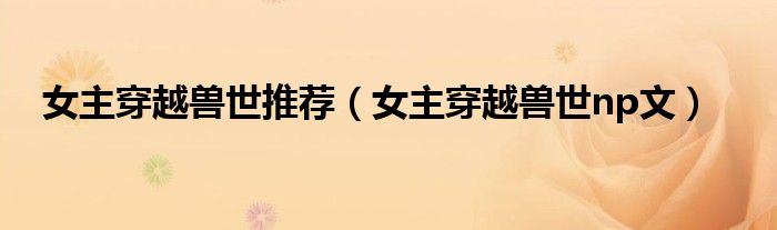 女主穿越兽世推荐（女主穿越兽世np文）