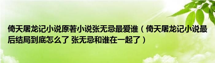 倚天屠龙记小说原著小说张无忌最爱谁（倚天屠龙记小说最后结局到底怎么了 张无忌和谁在一起了）