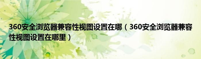 360安全浏览器兼容性视图设置在哪（360安全浏览器兼容性视图设置在哪里）