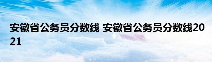 安徽省公务员分数线 安徽省公务员分数线2021