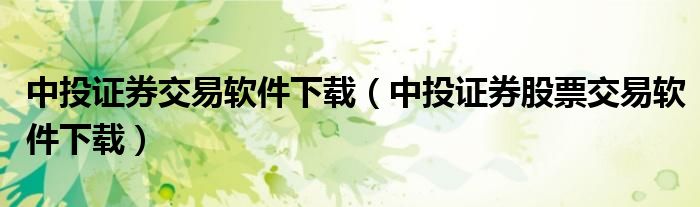中投证券交易软件下载（中投证券股票交易软件下载）