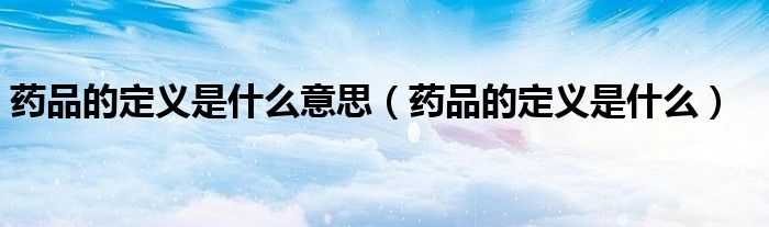 药品的定义是什么意思（药品的定义是什么）