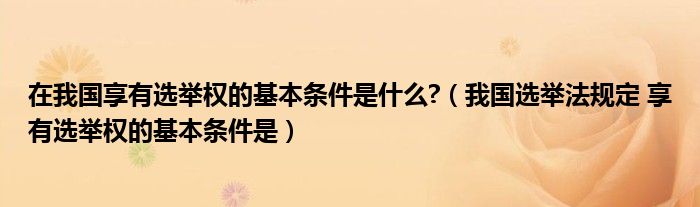 在我国享有选举权的基本条件是什么?（我国选举法规定 享有选举权的基本条件是）