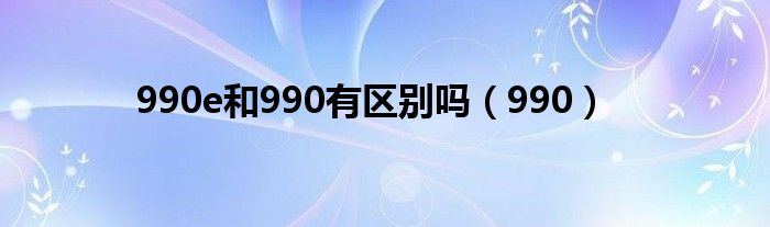 990e和990有区别吗（990）