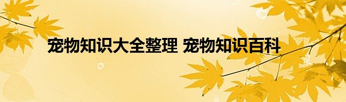 宠物知识大全整理 宠物知识百科