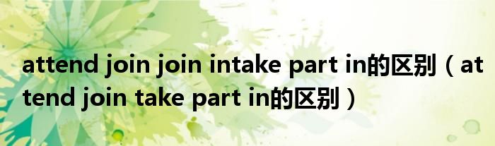 attend join join intake part in的区别（attend join take part in的区别）