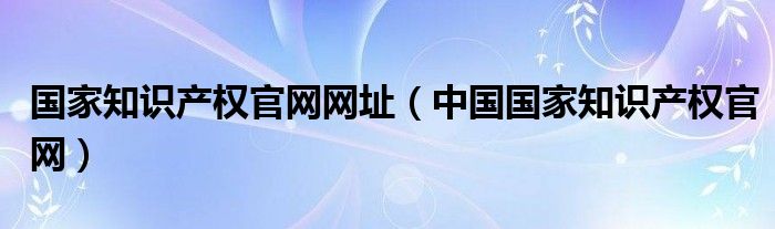 国家知识产权官网网址（中国国家知识产权官网）