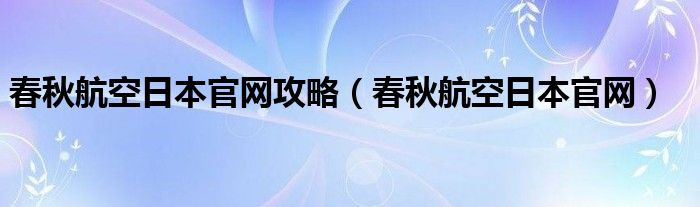 春秋航空日本官网攻略（春秋航空日本官网）