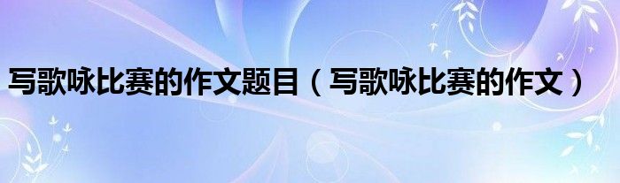 写歌咏比赛的作文题目（写歌咏比赛的作文）