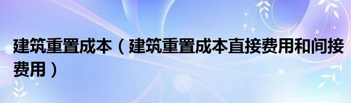 建筑重置成本（建筑重置成本直接费用和间接费用）