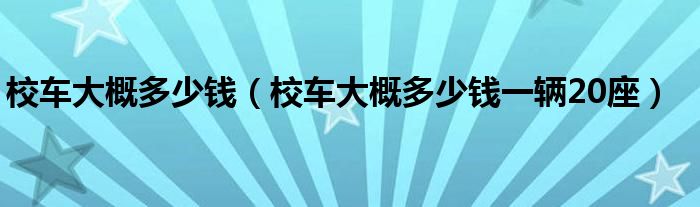 校车大概多少钱（校车大概多少钱一辆20座）