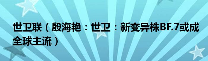 世卫联（殷海艳：世卫：新变异株BF.7或成全球主流）