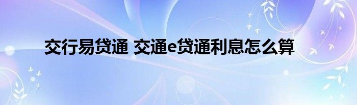 交行易贷通 交通e贷通利息怎么算