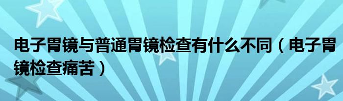电子胃镜与普通胃镜检查有什么不同（电子胃镜检查痛苦）