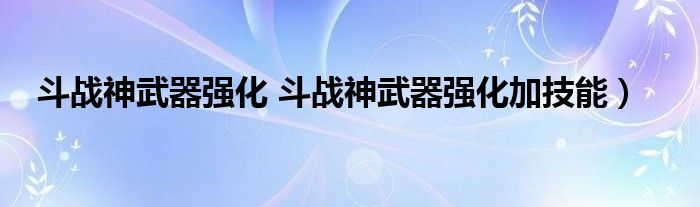 斗战神武器强化 斗战神武器强化加技能）