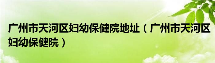 广州市天河区妇幼保健院地址（广州市天河区妇幼保健院）