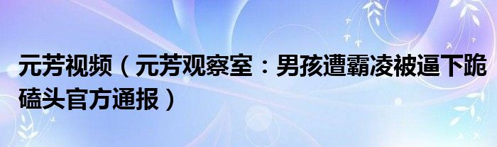 元芳视频（元芳观察室：男孩遭霸凌被逼下跪磕头官方通报）