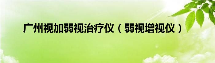 广州视加弱视治疗仪（弱视增视仪）