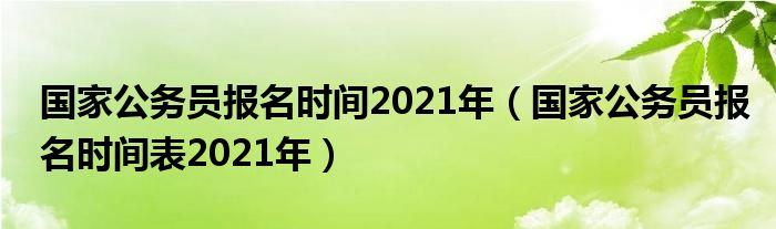 国家公务员报名时间2021年（国家公务员报名时间表2021年）