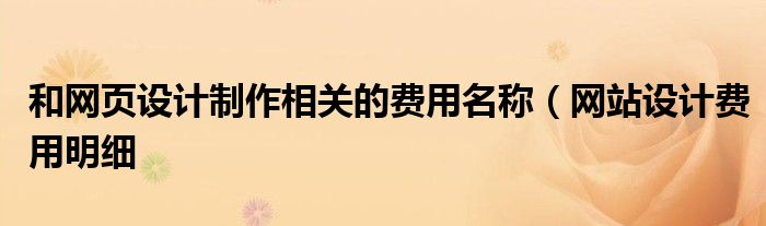 和网页设计制作相关的费用名称（网站设计费用明细