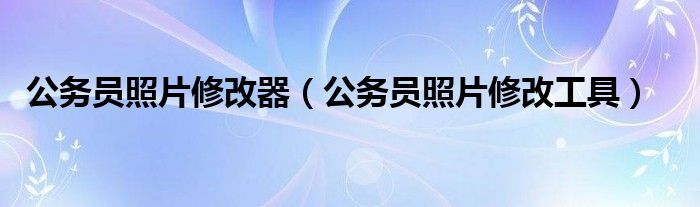 公务员照片修改器（公务员照片修改工具）