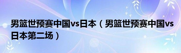 男篮世预赛中国vs日本（男篮世预赛中国vs日本第二场）