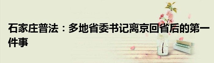 石家庄普法：多地省委书记离京回省后的第一件事