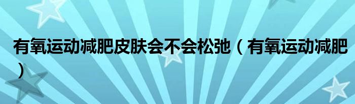 有氧运动减肥皮肤会不会松弛（有氧运动减肥）