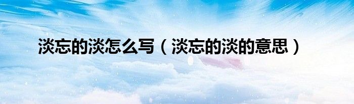 淡忘的淡怎么写（淡忘的淡的意思）