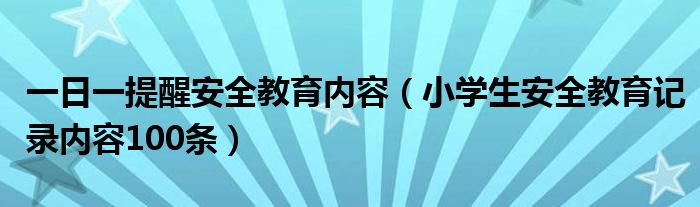 一日一提醒安全教育内容（小学生安全教育记录内容100条）