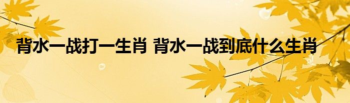 背水一战打一生肖 背水一战到底什么生肖