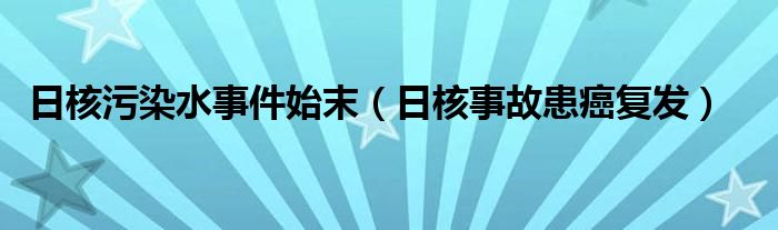日核污染水事件始末（日核事故患癌复发）