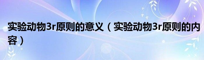 实验动物3r原则的意义（实验动物3r原则的内容）