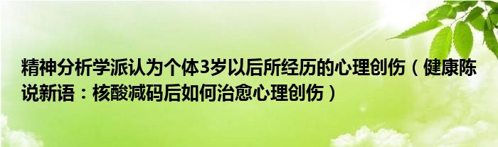 精神分析学派认为个体3岁以后所经历的心理创伤（健康陈说新语：核酸减码后如何治愈心理创伤）