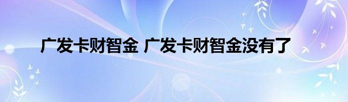 广发卡财智金 广发卡财智金没有了