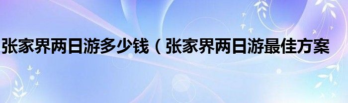张家界两日游多少钱（张家界两日游最佳方案