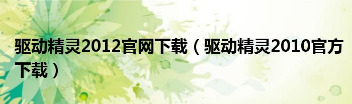驱动精灵2012官网下载（驱动精灵2010官方下载）