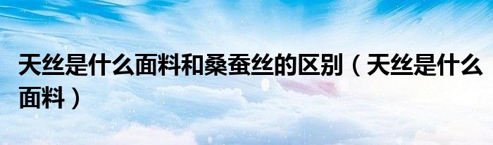 天丝是什么面料和桑蚕丝的区别（天丝是什么面料）