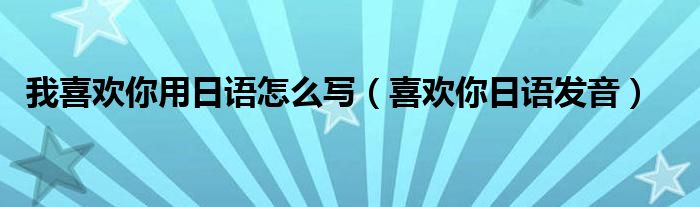 我喜欢你用日语怎么写（喜欢你日语发音）