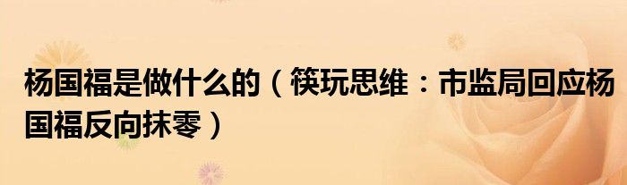 杨国福是做什么的（筷玩思维：市监局回应杨国福反向抹零）