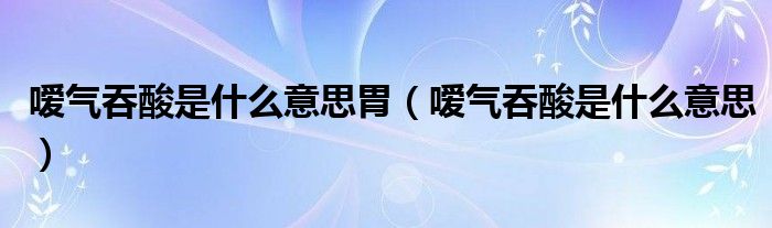 嗳气吞酸是什么意思胃（嗳气吞酸是什么意思）