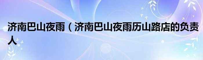 济南巴山夜雨（济南巴山夜雨历山路店的负责人