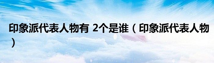 印象派代表人物有 2个是谁（印象派代表人物）