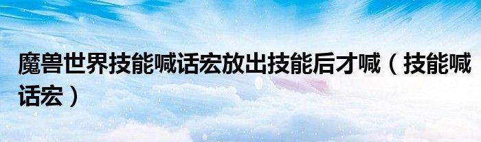 魔兽世界技能喊话宏放出技能后才喊（技能喊话宏）